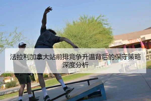 fa-la-li-jia-na-da-zhan-qian-pai-jing-zheng-sheng-wen-bei-hou-de-bao-shou-ce-lve-shen-du-fen-xi-2-488.jpg