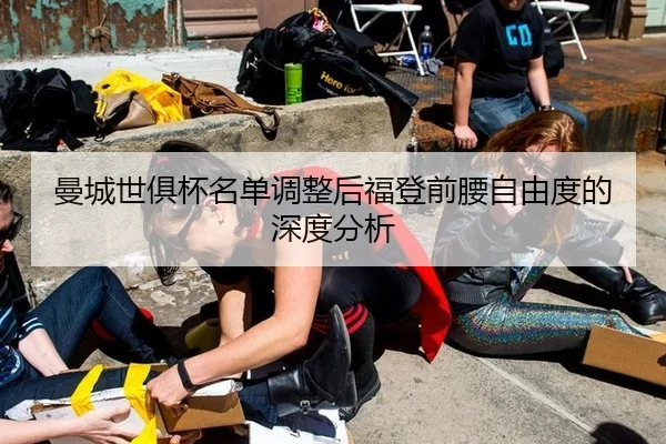 曼城世俱杯名单调整后福登前腰自由度的深度分析